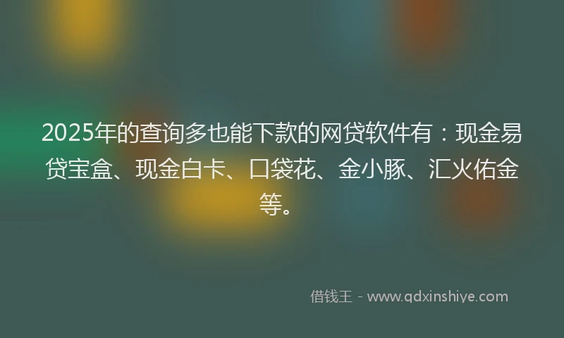 2025年的查询多也能下款的网贷软件有：现金易贷宝盒、现金白卡、口袋花、金小豚、汇火佑金等。