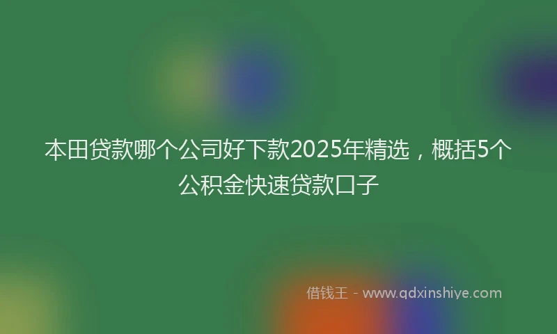 本田贷款哪个公司好下款2025年精选，概括5个公积金快速贷款口子