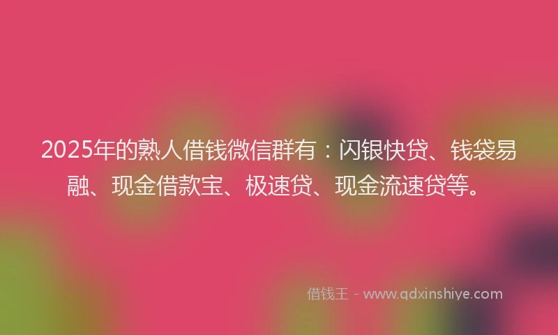 2025年的熟人借钱微信群有：闪银快贷、钱袋易融、现金借款宝、极速贷、现金流速贷等。
