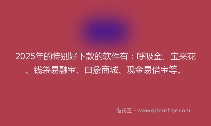2025年的特别好下款的软件有：呼吸金、宝来花、钱袋易融宝、白象商城、现金易借宝等。