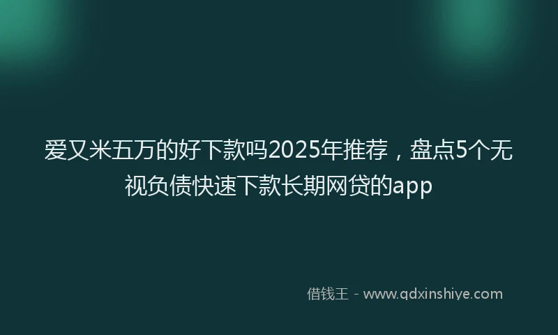 爱又米五万的好下款吗2025年推荐，盘点5个无视负债快速下款长期网贷的app