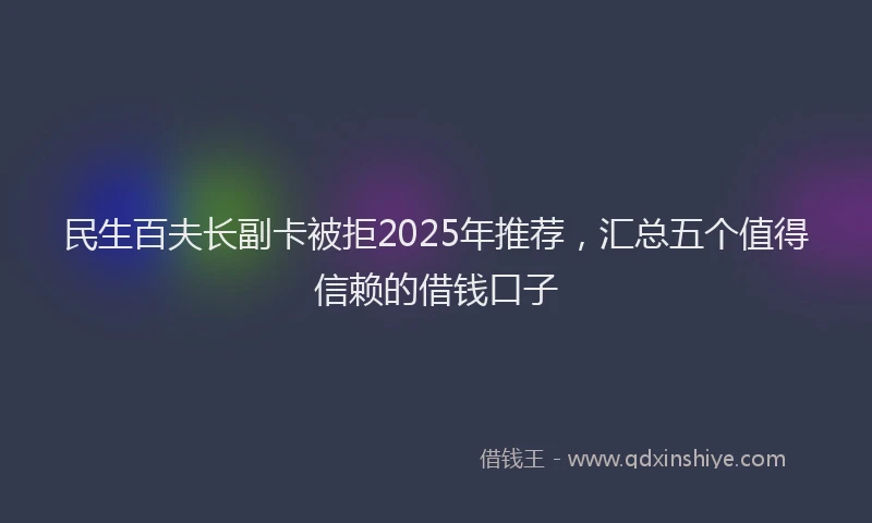 民生百夫长副卡被拒2025年推荐，汇总五个值得信赖的借钱口子