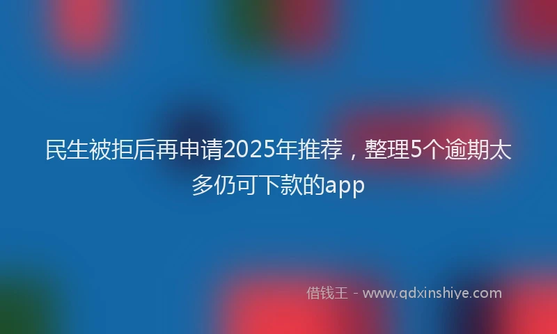 民生被拒后再申请2025年推荐，整理5个逾期太多仍可下款的app