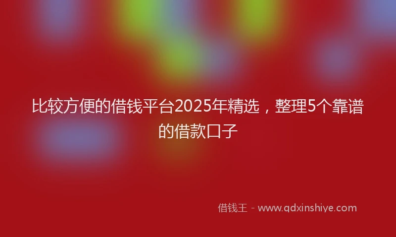 比较方便的借钱平台2025年精选，整理5个靠谱的借款口子