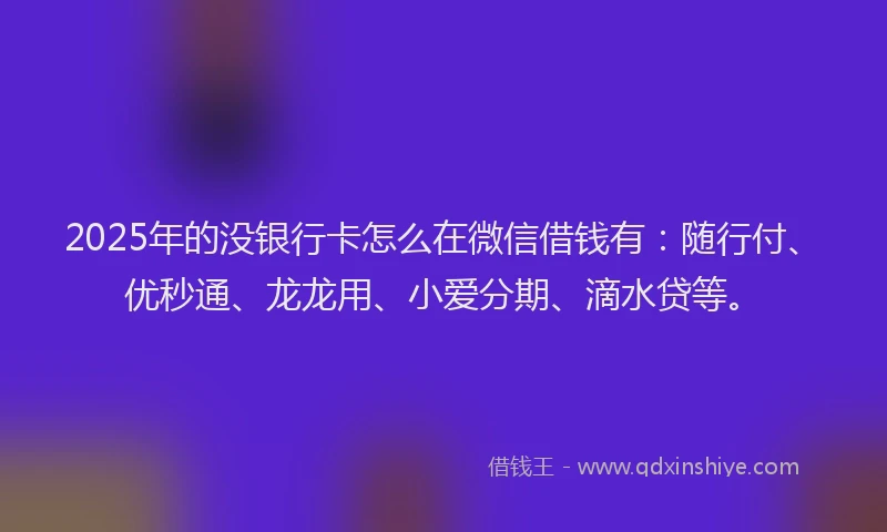 2025年的没银行卡怎么在微信借钱有：随行付、优秒通、龙龙用、小爱分期、滴水贷等。