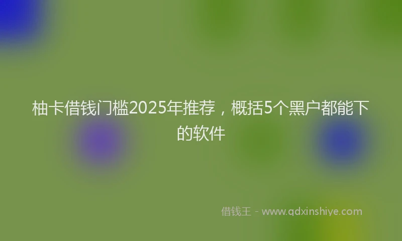柚卡借钱门槛2025年推荐，概括5个黑户都能下的软件