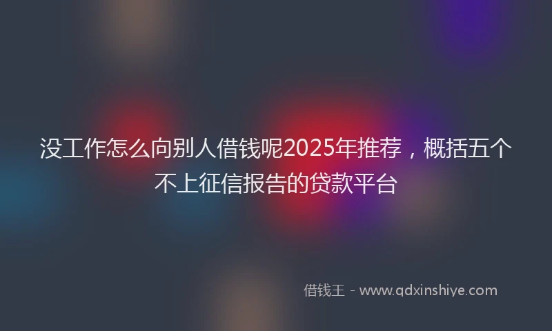 没工作怎么向别人借钱呢2025年推荐，概括五个不上征信报告的贷款平台