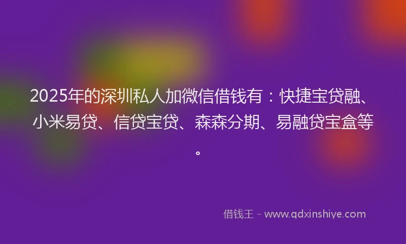 2025年的深圳私人加微信借钱有：快捷宝贷融、小米易贷、信贷宝贷、森森分期、易融贷宝盒等。