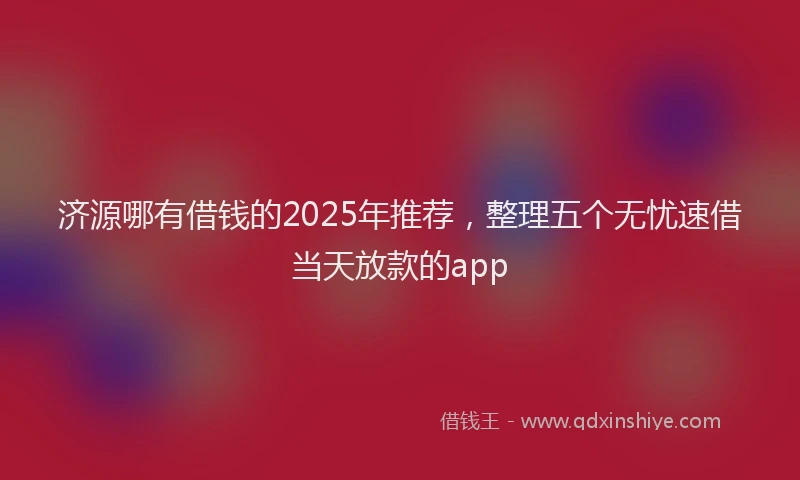 济源哪有借钱的2025年推荐，整理五个无忧速借当天放款的app