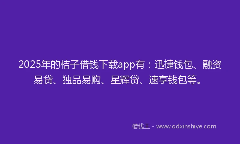2025年的桔子借钱下载app有：迅捷钱包、融资易贷、独品易购、星辉贷、速享钱包等。