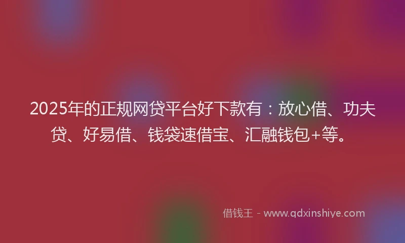 2025年的正规网贷平台好下款有：放心借、功夫贷、好易借、钱袋速借宝、汇融钱包+等。