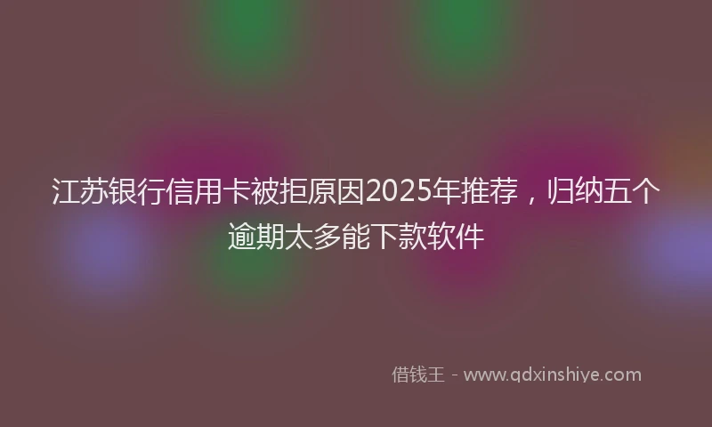 江苏银行信用卡被拒原因2025年推荐，归纳五个逾期太多能下款软件