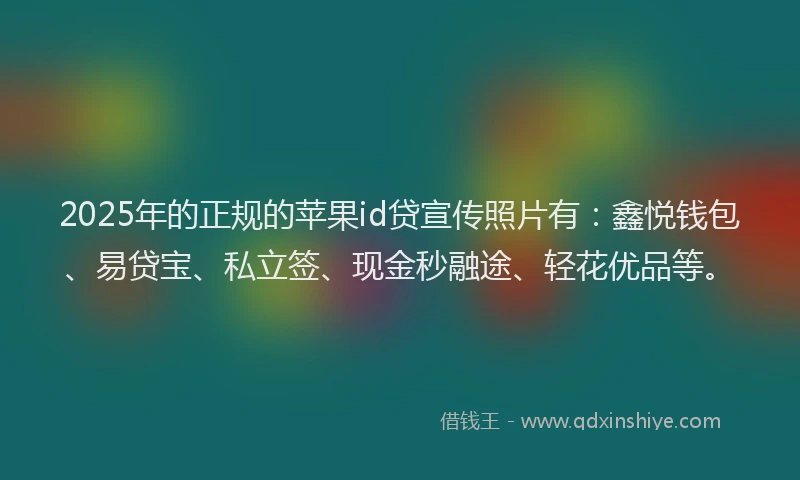 2025年的正规的苹果id贷宣传照片有：鑫悦钱包、易贷宝、私立签、现金秒融途、轻花优品等。