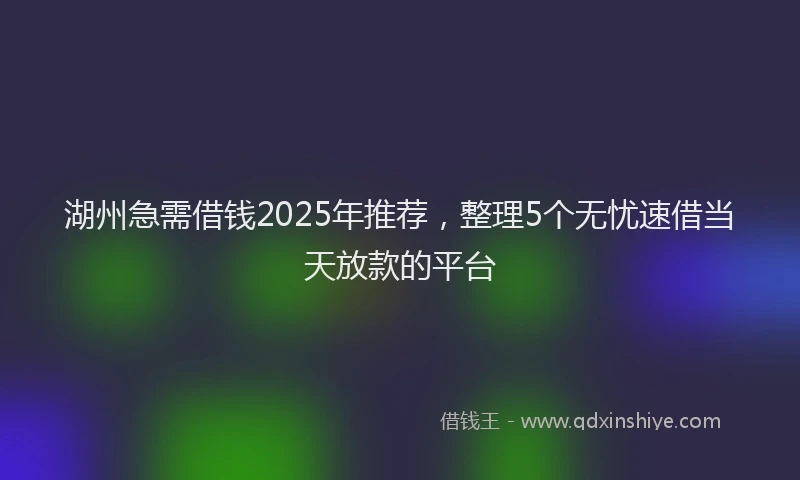 湖州急需借钱2025年推荐，整理5个无忧速借当天放款的平台