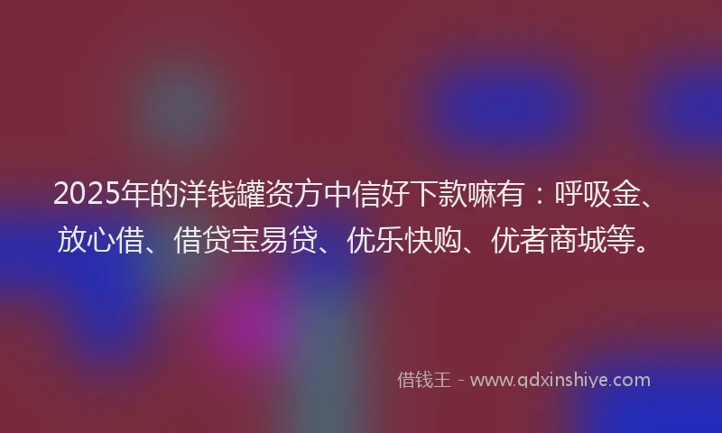 2025年的洋钱罐资方中信好下款嘛有：呼吸金、放心借、借贷宝易贷、优乐快购、优者商城等。