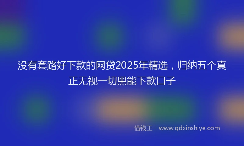没有套路好下款的网贷2025年精选，归纳五个真正无视一切黑能下款口子