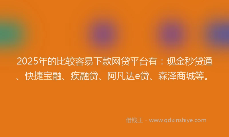 2025年的比较容易下款网贷平台有：现金秒贷通、快捷宝融、疾融贷、阿凡达e贷、森泽商城等。