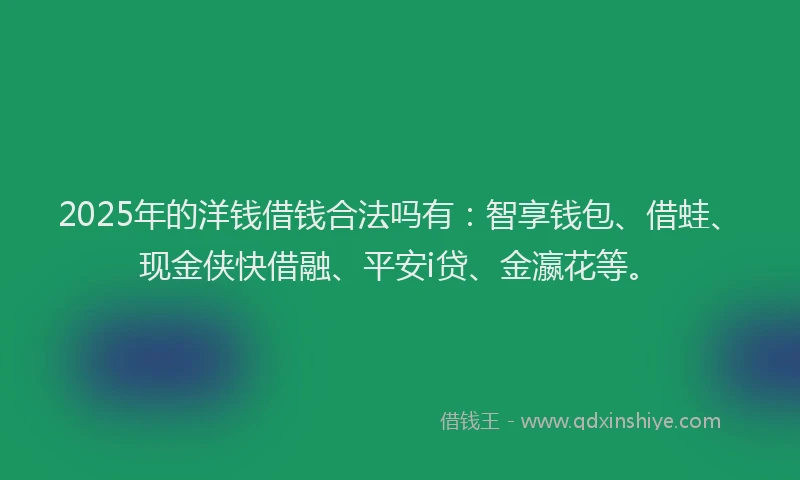 2025年的洋钱借钱合法吗有：智享钱包、借蛙、现金侠快借融、平安i贷、金瀛花等。