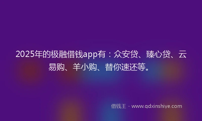 2025年的极融借钱app有：众安贷、臻心贷、云易购、羊小购、替你速还等。