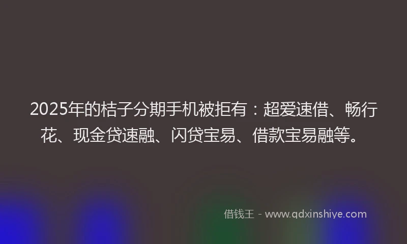 2025年的桔子分期手机被拒有：超爱速借、畅行花、现金贷速融、闪贷宝易、借款宝易融等。