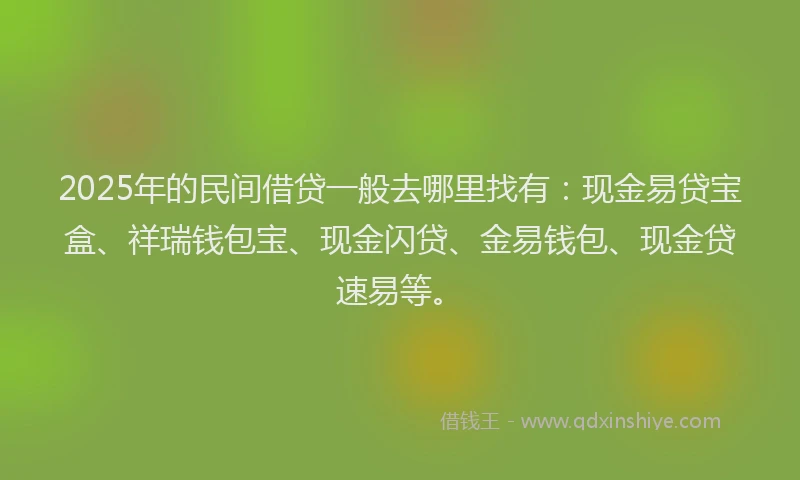 2025年的民间借贷一般去哪里找有：现金易贷宝盒、祥瑞钱包宝、现金闪贷、金易钱包、现金贷速易等。