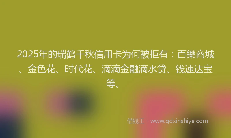 2025年的瑞鹤千秋信用卡为何被拒有：百樂商城、金色花、时代花、滴滴金融滴水贷、钱速达宝等。