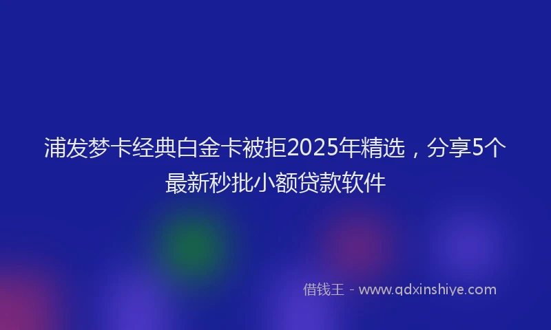 浦发梦卡经典白金卡被拒2025年精选，分享5个最新秒批小额贷款软件