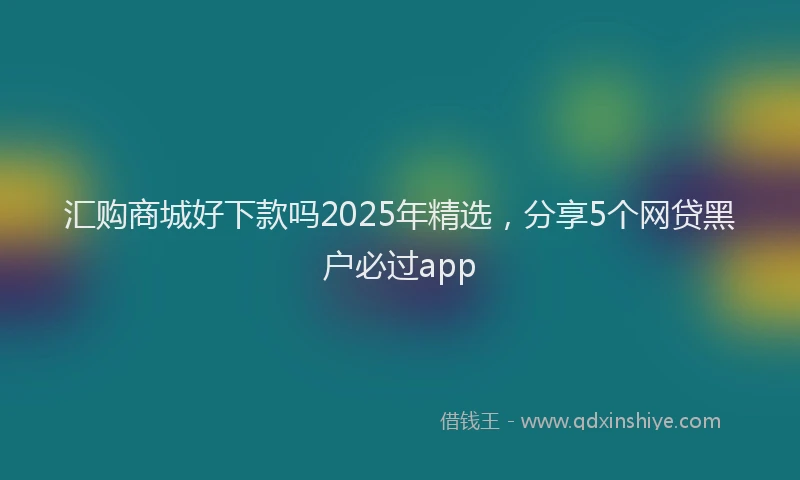 汇购商城好下款吗2025年精选，分享5个网贷黑户必过app