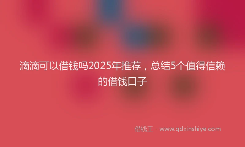 滴滴可以借钱吗2025年推荐，总结5个值得信赖的借钱口子