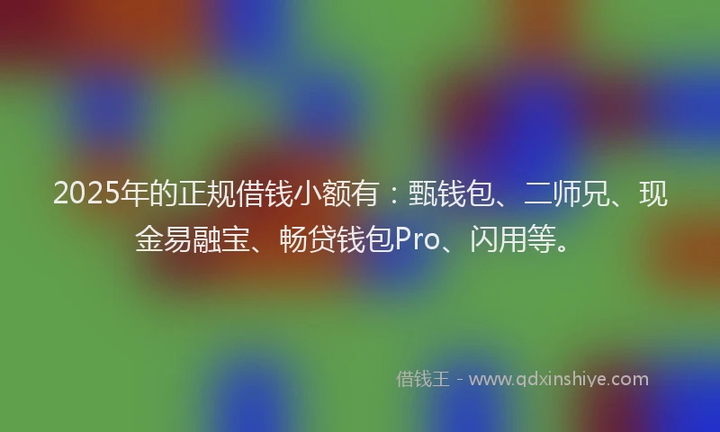 2025年的正规借钱小额有：甄钱包、二师兄、现金易融宝、畅贷钱包Pro、闪用等。