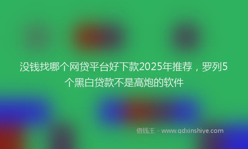 没钱找哪个网贷平台好下款2025年推荐，罗列5个黑白贷款不是高炮的软件