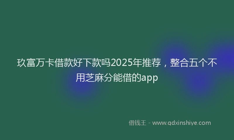 玖富万卡借款好下款吗2025年推荐，整合五个不用芝麻分能借的app