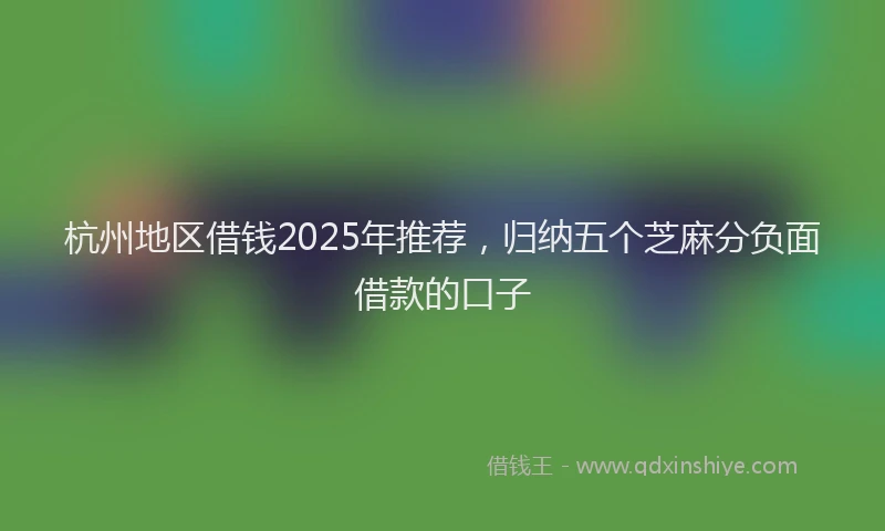 杭州地区借钱2025年推荐，归纳五个芝麻分负面借款的口子
