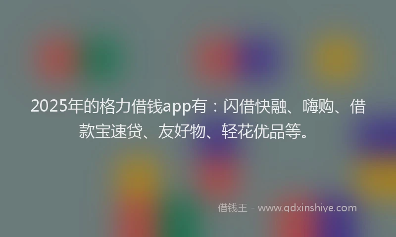 2025年的格力借钱app有：闪借快融、嗨购、借款宝速贷、友好物、轻花优品等。