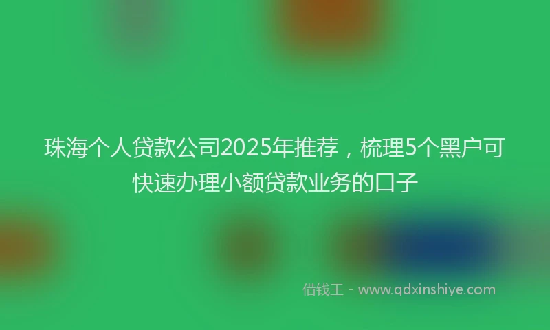 珠海个人贷款公司2025年推荐，梳理5个黑户可快速办理小额贷款业务的口子