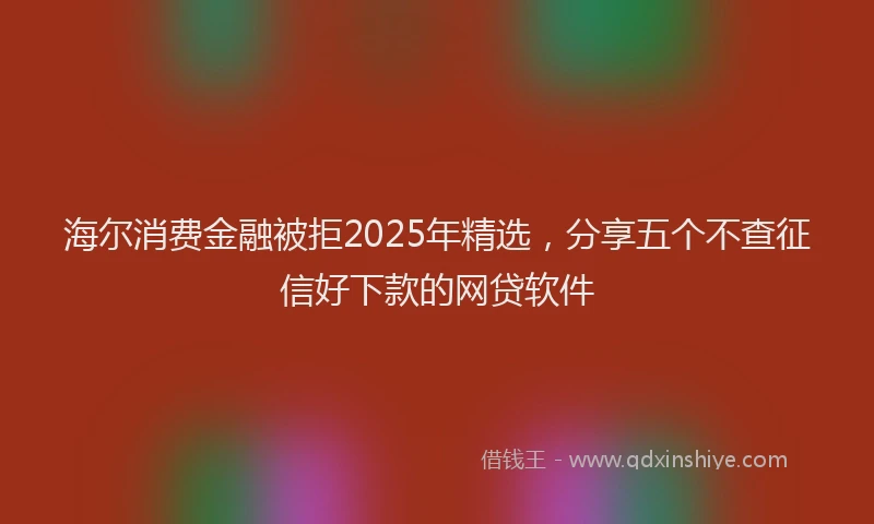 海尔消费金融被拒2025年精选，分享五个不查征信好下款的网贷软件