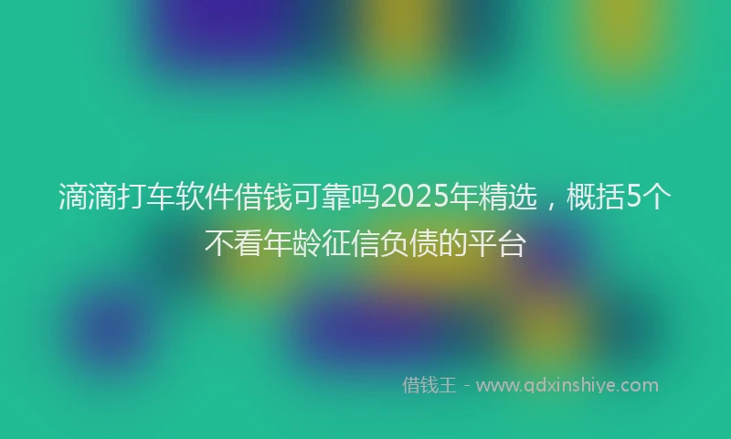 滴滴打车软件借钱可靠吗2025年精选，概括5个不看年龄征信负债的平台