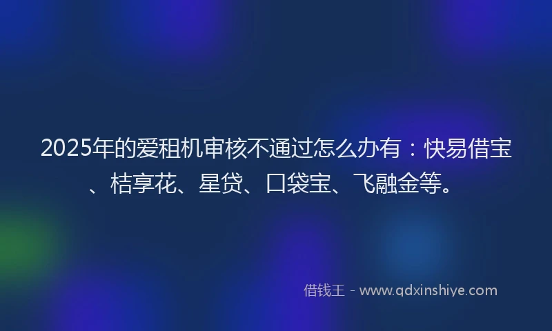 2025年的爱租机审核不通过怎么办有：快易借宝、桔享花、星贷、口袋宝、飞融金等。