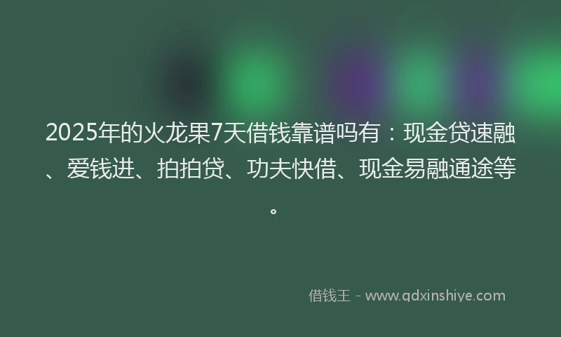 2025年的火龙果7天借钱靠谱吗有：现金贷速融、爱钱进、拍拍贷、功夫快借、现金易融通途等。