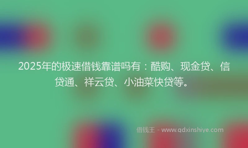 2025年的极速借钱靠谱吗有：酷购、现金贷、信贷通、祥云贷、小油菜快贷等。