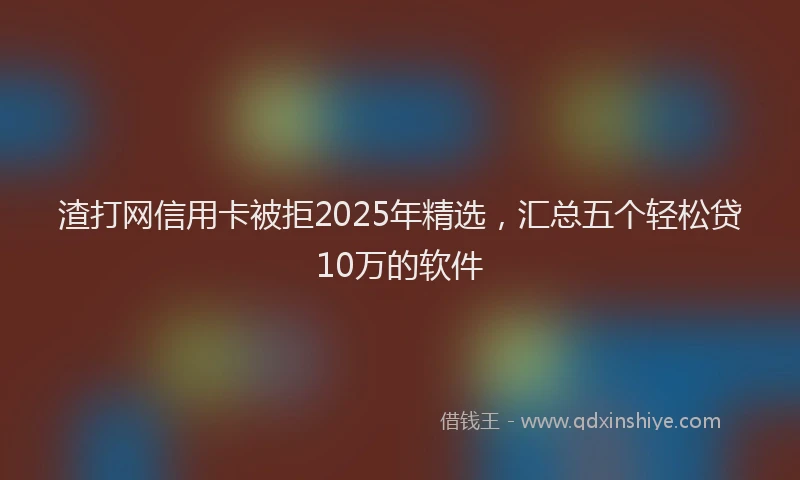 渣打网信用卡被拒2025年精选，汇总五个轻松贷10万的软件