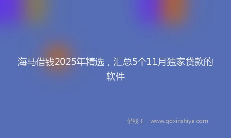 海马借钱2025年精选，汇总5个11月独家贷款的软件