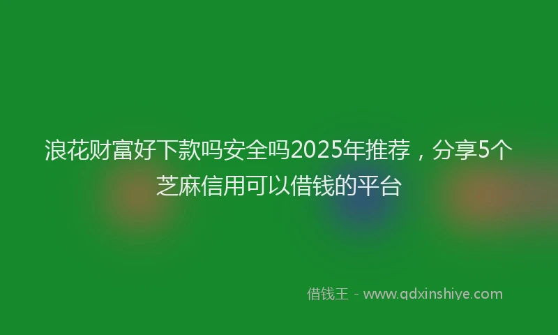浪花财富好下款吗安全吗2025年推荐，分享5个芝麻信用可以借钱的平台