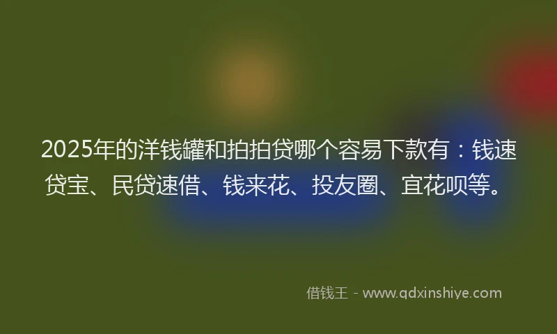 2025年的洋钱罐和拍拍贷哪个容易下款有：钱速贷宝、民贷速借、钱来花、投友圈、宜花呗等。