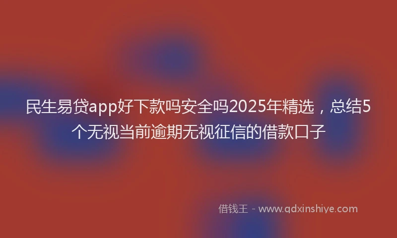 民生易贷app好下款吗安全吗2025年精选，总结5个无视当前逾期无视征信的借款口子