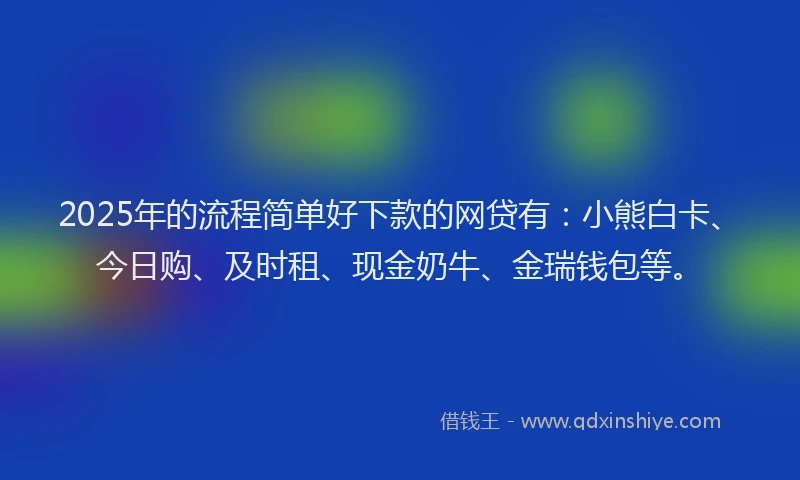 2025年的流程简单好下款的网贷有：小熊白卡、今日购、及时租、现金奶牛、金瑞钱包等。
