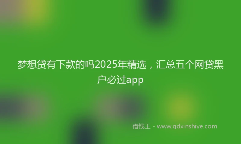 梦想贷有下款的吗2025年精选，汇总五个网贷黑户必过app