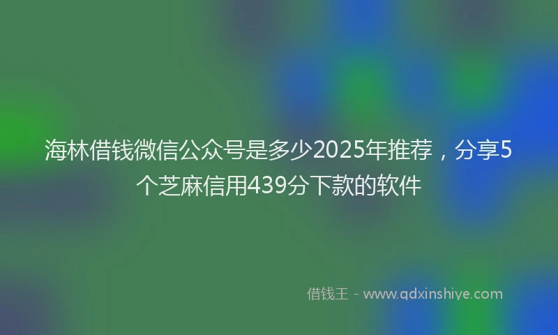 海林借钱微信公众号是多少2025年推荐，分享5个芝麻信用439分下款的软件