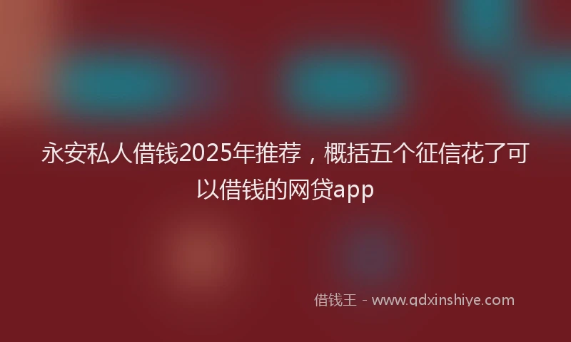永安私人借钱2025年推荐，概括五个征信花了可以借钱的网贷app