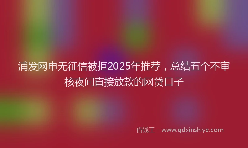 浦发网申无征信被拒2025年推荐，总结五个不审核夜间直接放款的网贷口子